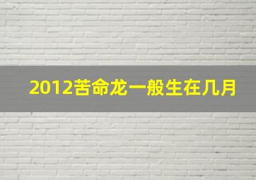 2012苦命龙一般生在几月