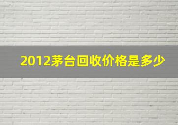 2012茅台回收价格是多少