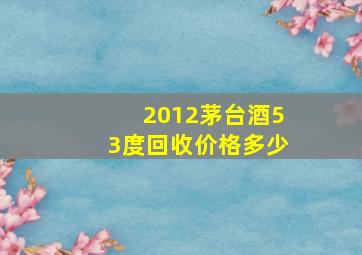 2012茅台酒53度回收价格多少