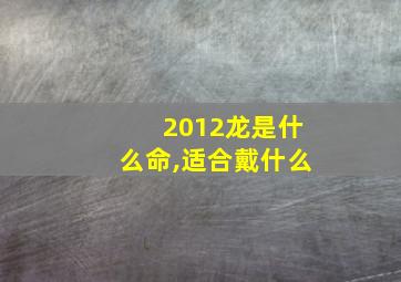 2012龙是什么命,适合戴什么