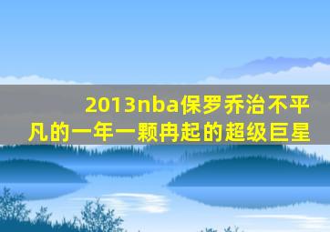 2013nba保罗乔治不平凡的一年一颗冉起的超级巨星