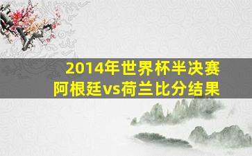 2014年世界杯半决赛阿根廷vs荷兰比分结果