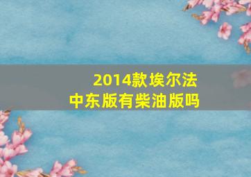 2014款埃尔法中东版有柴油版吗