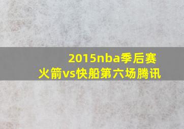 2015nba季后赛火箭vs快船第六场腾讯