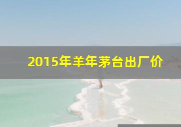 2015年羊年茅台出厂价