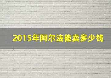 2015年阿尔法能卖多少钱