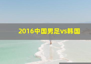 2016中国男足vs韩国