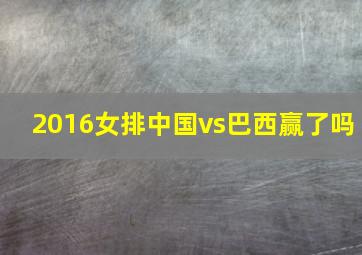 2016女排中国vs巴西赢了吗