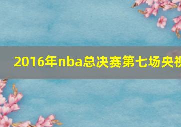 2016年nba总决赛第七场央视