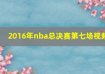 2016年nba总决赛第七场视频