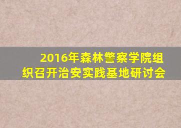 2016年森林警察学院组织召开治安实践基地研讨会