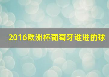 2016欧洲杯葡萄牙谁进的球