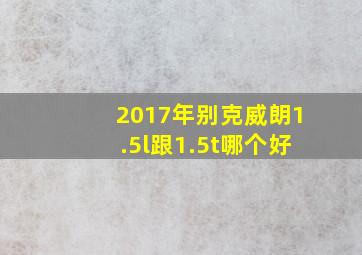 2017年别克威朗1.5l跟1.5t哪个好