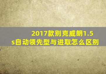 2017款别克威朗1.5s自动领先型与进取怎么区别