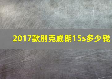 2017款别克威朗15s多少钱