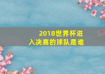 2018世界杯进入决赛的球队是谁