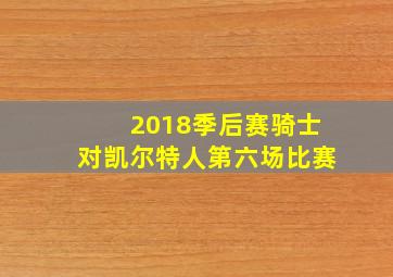 2018季后赛骑士对凯尔特人第六场比赛