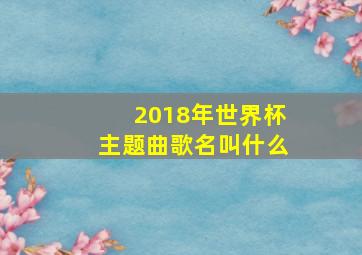 2018年世界杯主题曲歌名叫什么