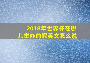 2018年世界杯在哪儿举办的呢英文怎么说