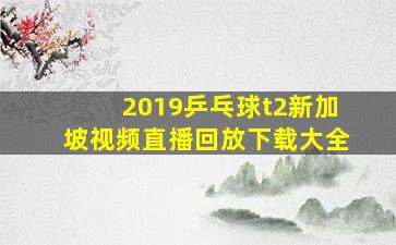 2019乒乓球t2新加坡视频直播回放下载大全