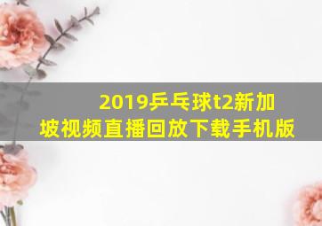 2019乒乓球t2新加坡视频直播回放下载手机版