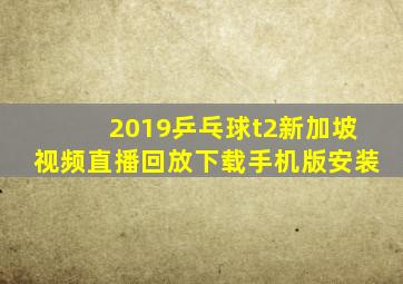 2019乒乓球t2新加坡视频直播回放下载手机版安装