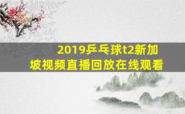 2019乒乓球t2新加坡视频直播回放在线观看