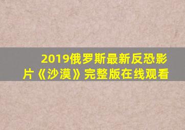 2019俄罗斯最新反恐影片《沙漠》完整版在线观看