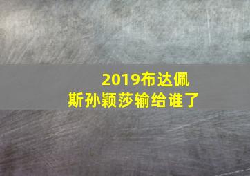 2019布达佩斯孙颖莎输给谁了