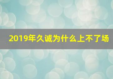 2019年久诚为什么上不了场