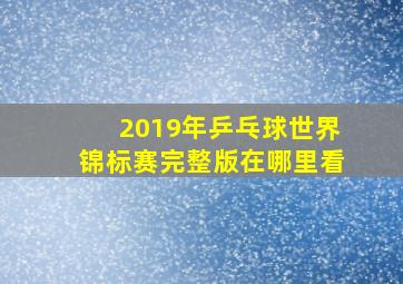 2019年乒乓球世界锦标赛完整版在哪里看