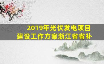 2019年光伏发电项目建设工作方案浙江省省补