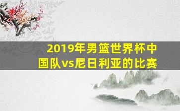 2019年男篮世界杯中国队vs尼日利亚的比赛