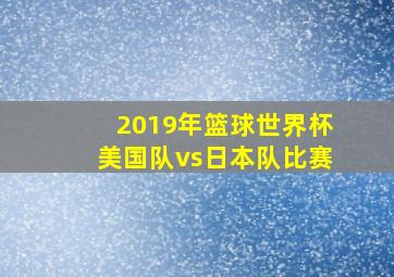 2019年篮球世界杯美国队vs日本队比赛