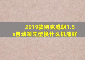 2019款别克威朗1.5s自动领先型换什么机油好