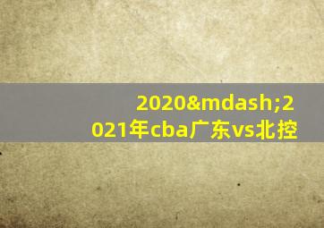 2020—2021年cba广东vs北控