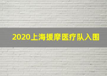 2020上海援摩医疗队入围