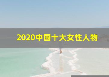 2020中国十大女性人物