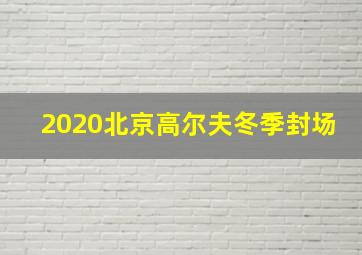 2020北京高尔夫冬季封场