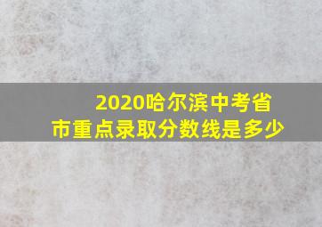 2020哈尔滨中考省市重点录取分数线是多少