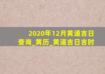 2020年12月黄道吉日查询_黄历_黄道吉日吉时