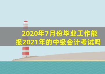 2020年7月份毕业工作能报2021年的中级会计考试吗