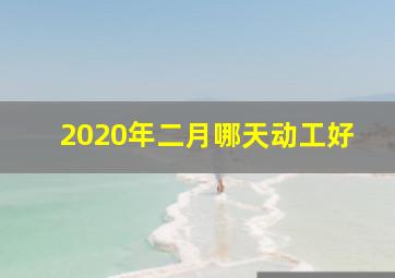 2020年二月哪天动工好