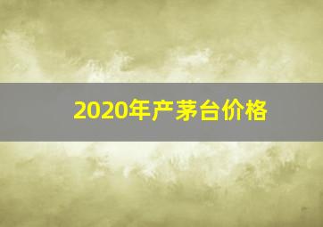 2020年产茅台价格