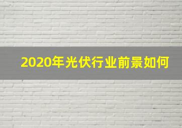 2020年光伏行业前景如何