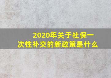 2020年关于社保一次性补交的新政策是什么