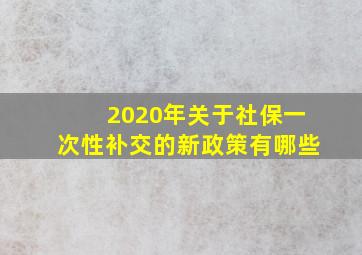 2020年关于社保一次性补交的新政策有哪些