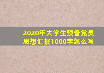 2020年大学生预备党员思想汇报1000字怎么写