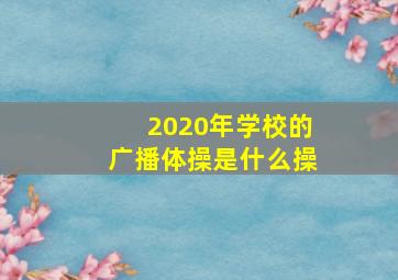 2020年学校的广播体操是什么操