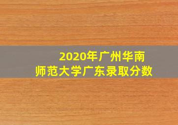 2020年广州华南师范大学广东录取分数